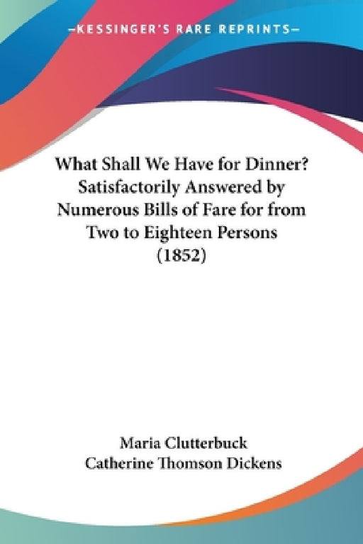 What Shall We Have for Dinner? Satisfactorily Answered by Numerous Bills of Fare for from Two to Eighteen Persons (1852) by Maria Clutterbuck