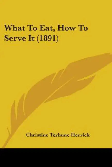 What To Eat, How To Serve It (1891) by Christine Terhune Herrick