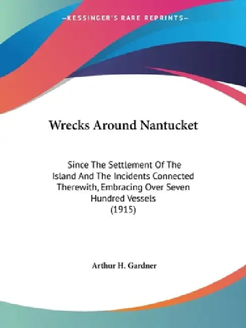 Wrecks Around Nantucket: Since The Settlement Of The Island And The Incidents Connected Therewith, Embracing Over Seven Hundred Vessels (1915) by Arthur H. Gardner