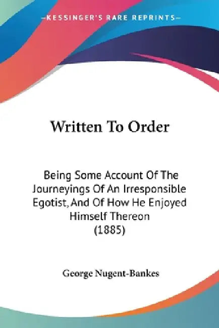 Written To Order: Being Some Account Of The Journeyings Of An Irresponsible Egotist, And Of How He Enjoyed Himself Thereon (1885) by George Nugent-Bankes