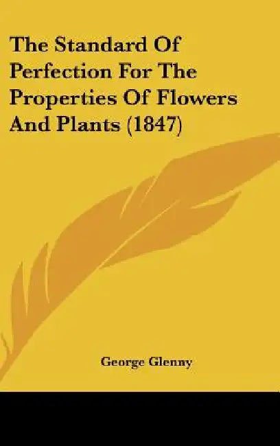 The Standard Of Perfection For The Properties Of Flowers And Plants (1847) by George Glenny