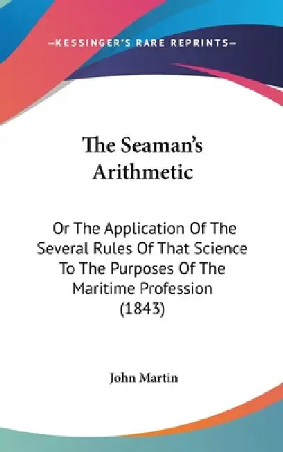 The Seaman's Arithmetic: Or The Application Of The Several Rules Of That Science To The Purposes Of The Maritime Profession (1843) by John Martin