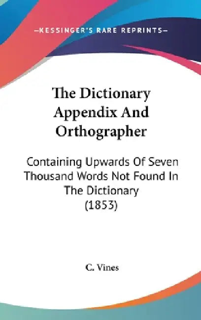 The Dictionary Appendix And Orthographer: Containing Upwards Of Seven Thousand Words Not Found In The Dictionary (1853) by C. Vines