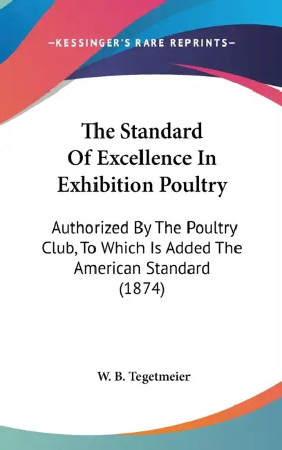 The Standard Of Excellence In Exhibition Poultry: Authorized By The Poultry Club, To Which Is Added The American Standard (1874) by W. B. Tegetmeier