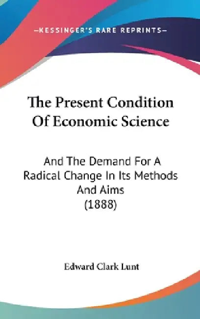 The Present Condition Of Economic Science: And The Demand For A Radical Change In Its Methods And Aims (1888) by Edward Clark Lunt