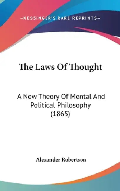 The Laws Of Thought: A New Theory Of Mental And Political Philosophy (1865) by Alexander Robertson