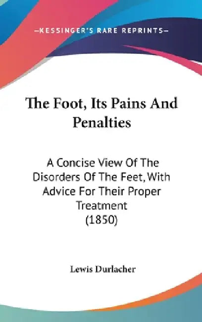 The Foot, Its Pains And Penalties: A Concise View Of The Disorders Of The Feet, With Advice For Their Proper Treatment (1850) by Lewis Durlacher