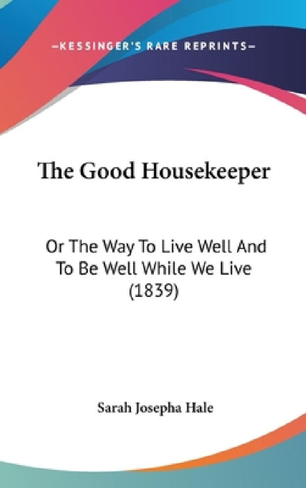 The Good Housekeeper: Or The Way To Live Well And To Be Well While We Live (1839) by Sarah Josepha Hale
