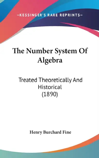 The Number System Of Algebra: Treated Theoretically And Historical (1890) by Henry Burchard Fine
