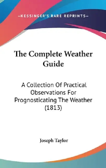 The Complete Weather Guide: A Collection Of Practical Observations For Prognosticating The Weather (1813) by Joseph Taylor