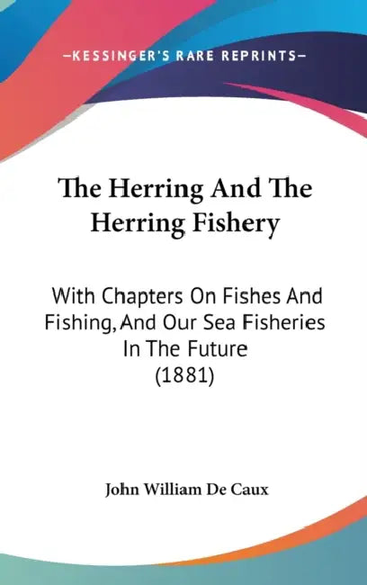 The Herring And The Herring Fishery: With Chapters On Fishes And Fishing, And Our Sea Fisheries In The Future (1881) by John William de Caux