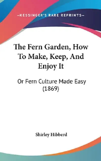 The Fern Garden, How To Make, Keep, And Enjoy It: Or Fern Culture Made Easy (1869) by Shirley Hibberd