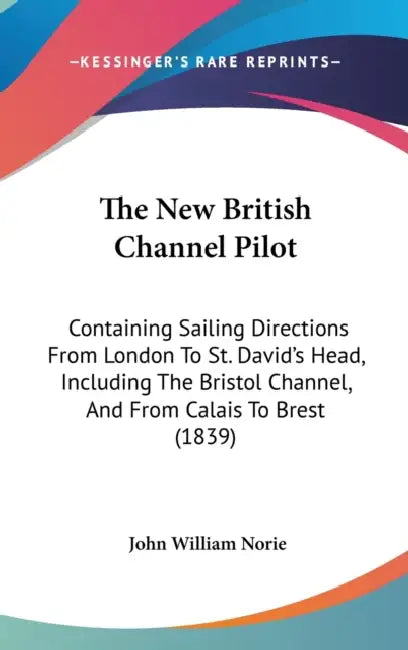 The New British Channel Pilot: Containing Sailing Directions From London To St. David's Head, Including The Bristol Channel, And From Calais To Brest by John William Norie