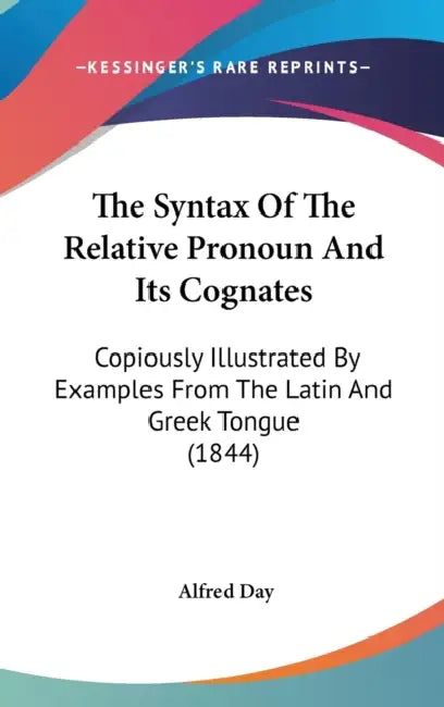 The Syntax Of The Relative Pronoun And Its Cognates: Copiously Illustrated By Examples From The Latin And Greek Tongue (1844) by Alfred Day