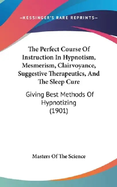 The Perfect Course Of Instruction In Hypnotism, Mesmerism, Clairvoyance, Suggestive Therapeutics, And The Sleep Cure: Giving Best Methods Of Hypnotizi by Masters of the Science