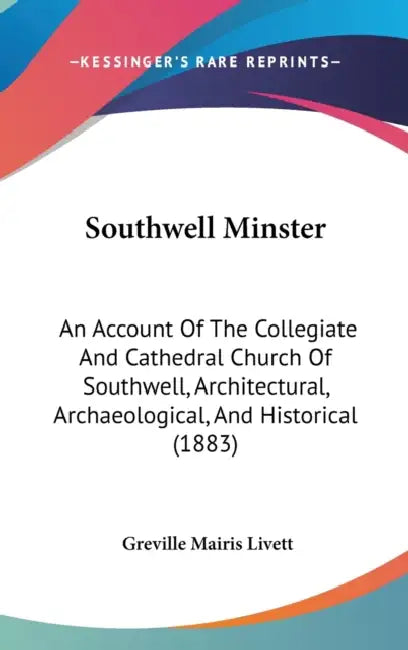 Southwell Minster: An Account Of The Collegiate And Cathedral Church Of Southwell, Architectural, Archaeological, And Historical (1883) by Greville Mairis Livett