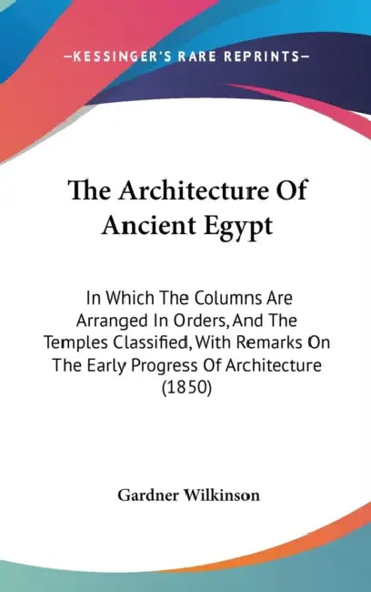 The Architecture Of Ancient Egypt: In Which The Columns Are Arranged In Orders, And The Temples Classified, With Remarks On The Early Progress Of Arch by Gardner Wilkinson