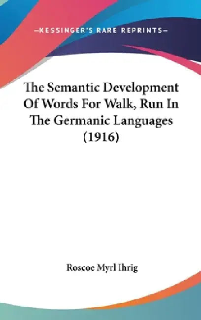 The Semantic Development Of Words For Walk, Run In The Germanic Languages (1916) by Roscoe Myrl Ihrig