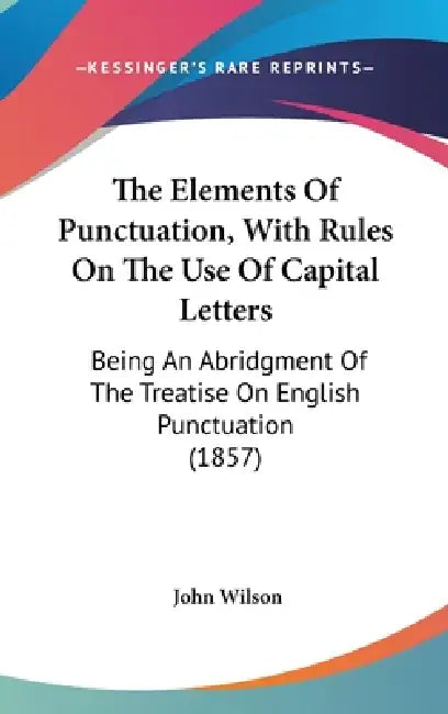 The Elements Of Punctuation, With Rules On The Use Of Capital Letters: Being An Abridgment Of The Treatise On English Punctuation (1857) by John Wilson