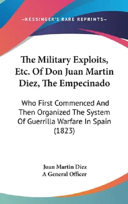 The Military Exploits, Etc. Of Don Juan Martin Diez, The Empecinado: Who First Commenced And Then Organized The System Of Guerrilla Warfare In Spain ( by Juan Martin Diez, A. General Officer