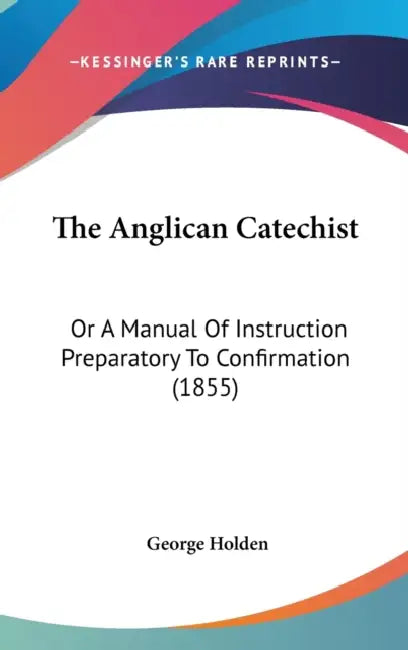 The Anglican Catechist: Or A Manual Of Instruction Preparatory To Confirmation (1855) by George Holden