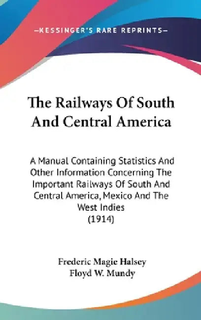 The Railways Of South And Central America: A Manual Containing Statistics And Other Information Concerning The Important Railways Of South And Central by Frederic Magie Halsey, Floyd W. Mundy