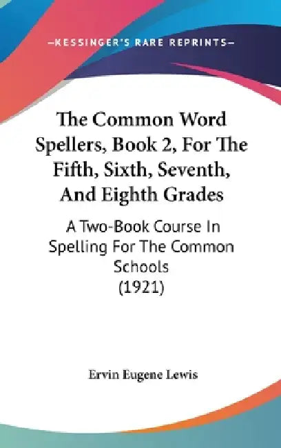 The Common Word Spellers, Book 2, For The Fifth, Sixth, Seventh, And Eighth Grades: A Two-Book Course In Spelling For The Common Schools (1921) by Ervin Eugene Lewis