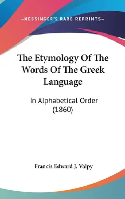 The Etymology Of The Words Of The Greek Language: In Alphabetical Order (1860) by Francis Edward J. Valpy