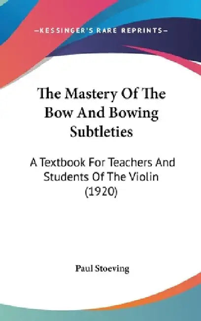 The Mastery Of The Bow And Bowing Subtleties: A Textbook For Teachers And Students Of The Violin (1920) by Paul Stoeving