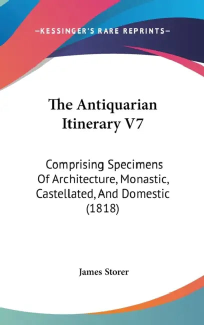 The Antiquarian Itinerary V7: Comprising Specimens Of Architecture, Monastic, Castellated, And Domestic (1818) by James Storer