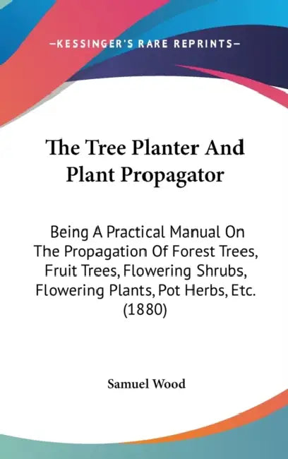The Tree Planter And Plant Propagator: Being A Practical Manual On The Propagation Of Forest Trees, Fruit Trees, Flowering Shrubs, Flowering Plants, P by Samuel Wood