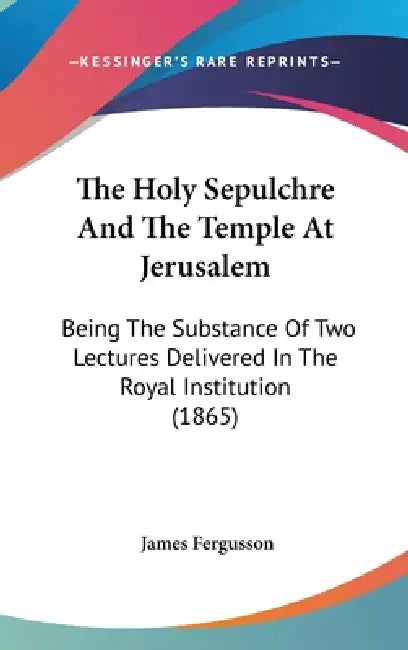 The Holy Sepulchre And The Temple At Jerusalem: Being The Substance Of Two Lectures Delivered In The Royal Institution (1865) by James Fergusson