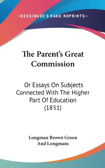 The Parent's Great Commission: Or Essays On Subjects Connected With The Higher Part Of Education (1851) by Longman Brown Green and Longmans
