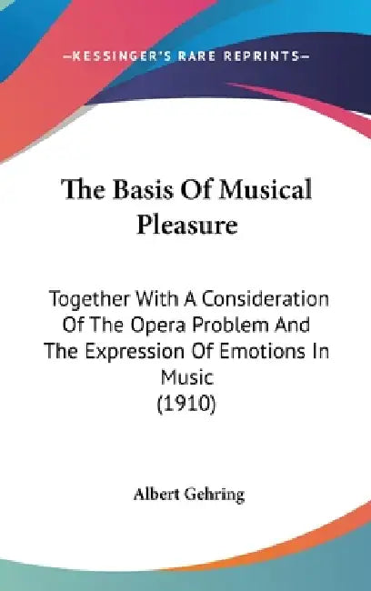 The Basis Of Musical Pleasure: Together With A Consideration Of The Opera Problem And The Expression Of Emotions In Music (1910) by Albert Gehring