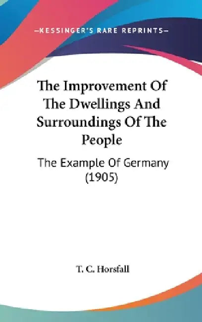 The Improvement Of The Dwellings And Surroundings Of The People: The Example Of Germany (1905) by T. C. Horsfall