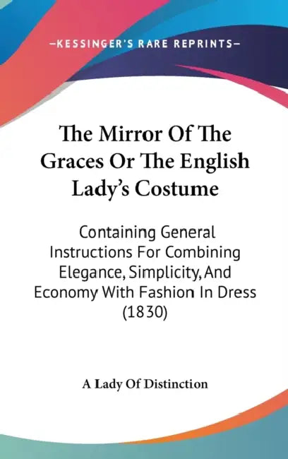 The Mirror Of The Graces Or The English Lady's Costume: Containing General Instructions For Combining Elegance, Simplicity, And Economy With Fashion I by A. Lady of Distinction