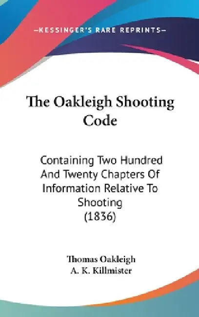 The Oakleigh Shooting Code: Containing Two Hundred And Twenty Chapters Of Information Relative To Shooting (1836) by Thomas Oakleigh, A. K. Killmister