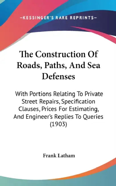 The Construction Of Roads, Paths, And Sea Defenses: With Portions Relating To Private Street Repairs, Specification Clauses, Prices For Estimating, An by Frank Latham