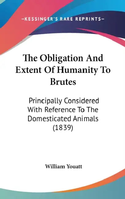 The Obligation And Extent Of Humanity To Brutes: Principally Considered With Reference To The Domesticated Animals (1839) by William Youatt