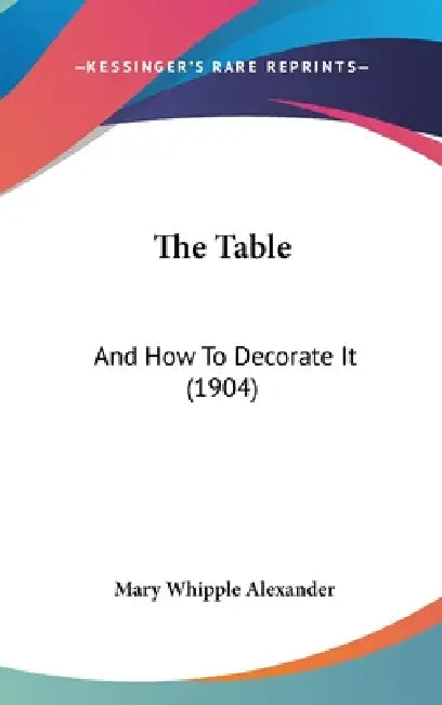 The Table: And How To Decorate It (1904) by Mary Whipple Alexander