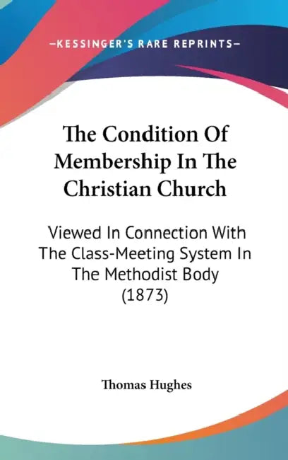 The Condition Of Membership In The Christian Church: Viewed In Connection With The Class-Meeting System In The Methodist Body (1873) by Thomas Hughes