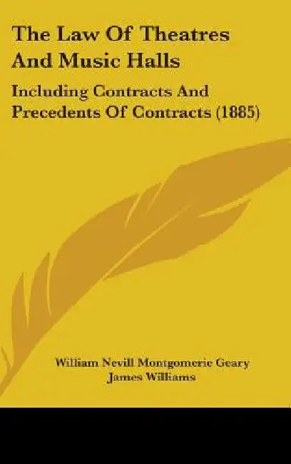 The Law Of Theatres And Music Halls: Including Contracts And Precedents Of Contracts (1885) by William Nevill Montgomerie Geary, James Williams