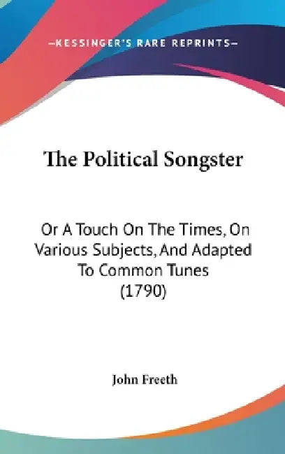 The Political Songster: Or A Touch On The Times, On Various Subjects, And Adapted To Common Tunes (1790) by John Freeth