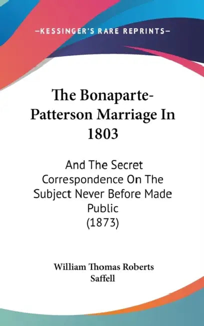 The Bonaparte-Patterson Marriage In 1803: And The Secret Correspondence On The Subject Never Before Made Public (1873) by William Thomas Roberts Saffell