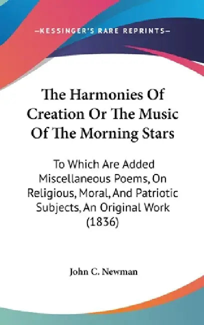 The Harmonies Of Creation Or The Music Of The Morning Stars: To Which Are Added Miscellaneous Poems, On Religious, Moral, And Patriotic Subjects, An O by John C. Newman