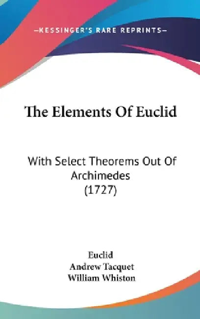 The Elements Of Euclid: With Select Theorems Out Of Archimedes (1727) by Euclid, Andrew Tacquet, William Whiston