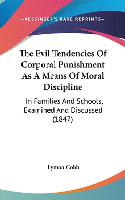 The Evil Tendencies Of Corporal Punishment As A Means Of Moral Discipline: In Families And Schools, Examined And Discussed (1847) by Lyman Cobb