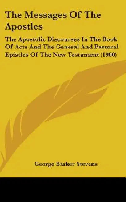 The Messages Of The Apostles: The Apostolic Discourses In The Book Of Acts And The General And Pastoral Epistles Of The New Testament (1900) by George Barker Stevens