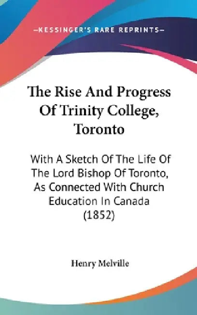 The Rise And Progress Of Trinity College, Toronto: With A Sketch Of The Life Of The Lord Bishop Of Toronto, As Connected With Church Education In Cana by Henry Melville