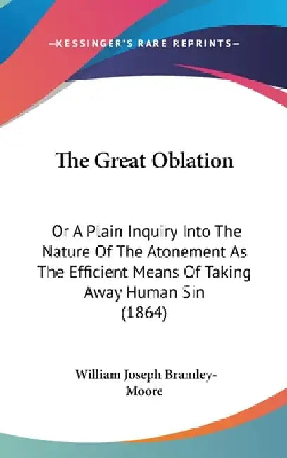 The Great Oblation: Or A Plain Inquiry Into The Nature Of The Atonement As The Efficient Means Of Taking Away Human Sin (1864) by William Joseph Bramley-Moore